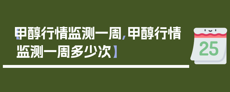 【甲醇行情监测一周,甲醇行情监测一周多少次】