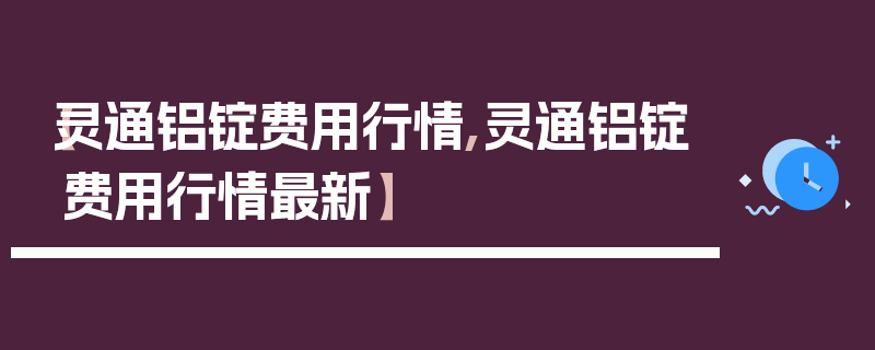 【灵通铝锭费用行情,灵通铝锭费用行情最新】