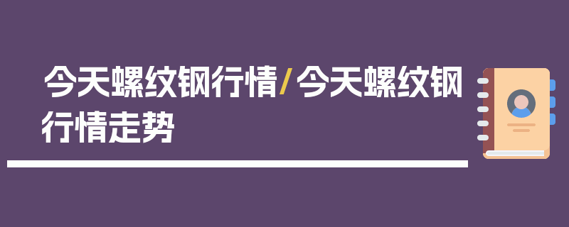 今天螺纹钢行情/今天螺纹钢行情走势