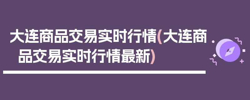 大连商品交易实时行情(大连商品交易实时行情最新)